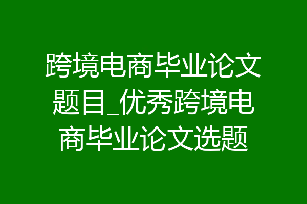 跨境电商毕业论文题目_优秀跨境电商毕业论文选题