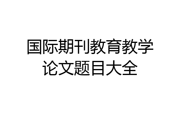 国际期刊教育教学论文题目大全