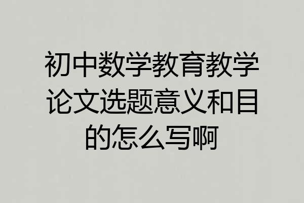 初中数学教育教学论文选题意义和目的怎么写啊