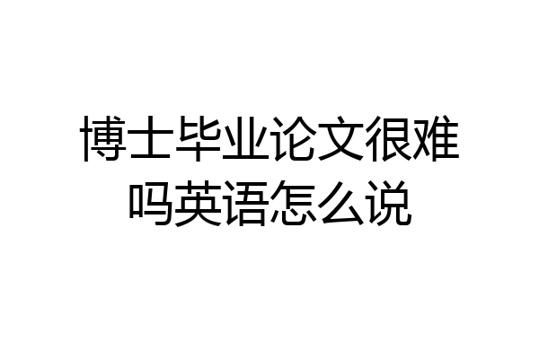 博士毕业论文很难吗英语怎么说