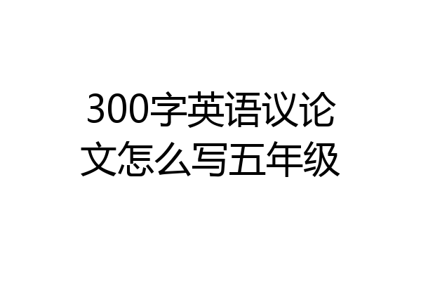 300字英语议论文怎么写五年级