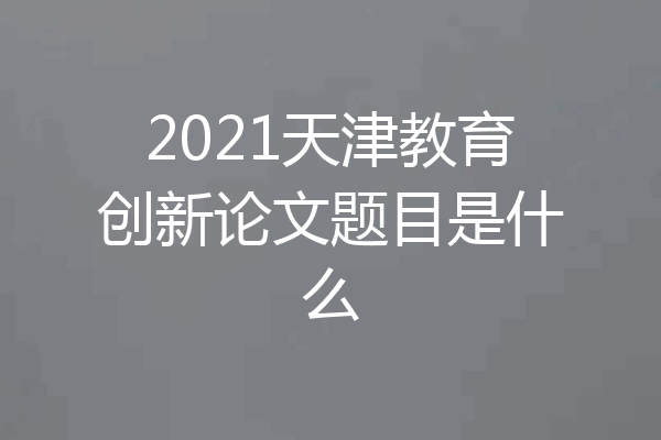 2021天津教育创新论文题目是什么