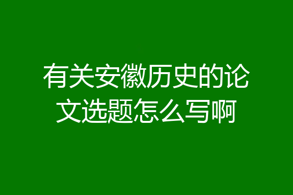有关安徽历史的论文选题怎么写啊