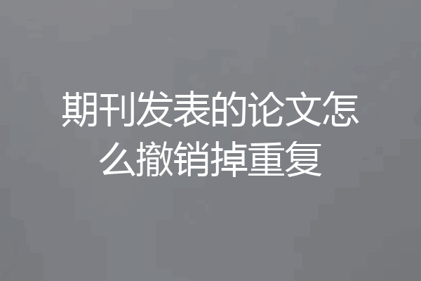 期刊发表的论文怎么撤销掉重复