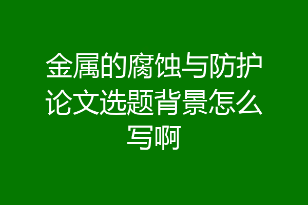 金属的腐蚀与防护论文选题背景怎么写啊