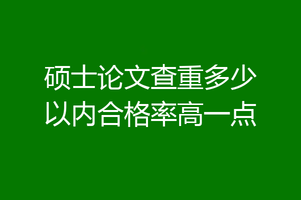 硕士论文查重多少以内合格率高一点