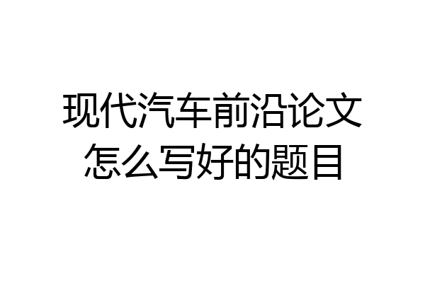 现代汽车前沿论文怎么写好的题目