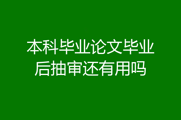 本科毕业论文毕业后抽审还有用吗