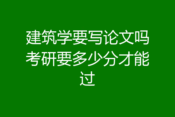 建筑学要写论文吗考研要多少分才能过