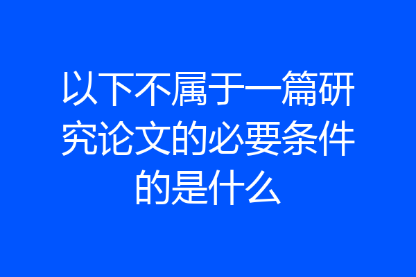 以下不属于一篇研究论文的必要条件的是什么