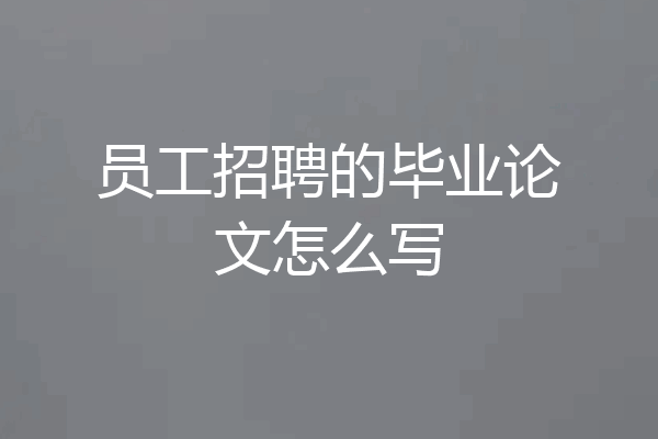 员工招聘的毕业论文怎么写