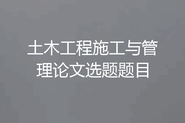 土木工程施工与管理论文选题题目