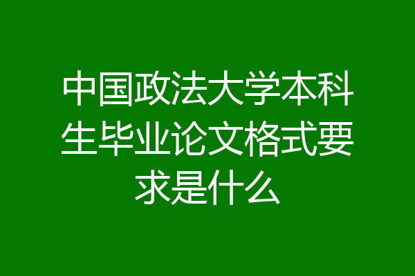 中国政法大学本科生毕业论文格式要求是什么