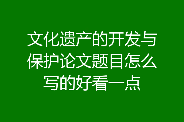 文化遗产的开发与保护论文题目怎么写的好看一点