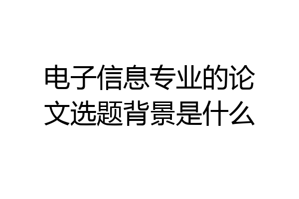 电子信息专业的论文选题背景是什么