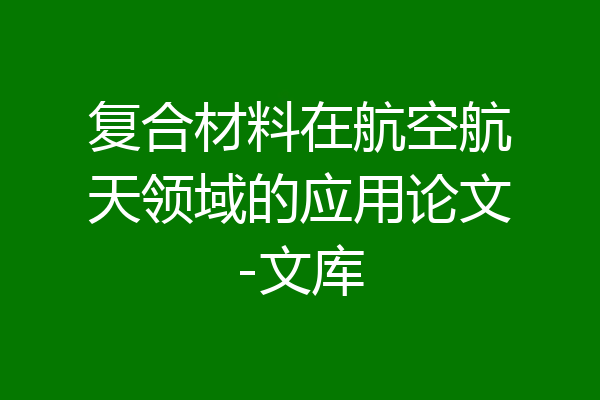 复合材料在航空航天领域的应用论文-文库