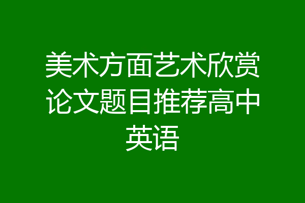 美术方面艺术欣赏论文题目推荐高中英语