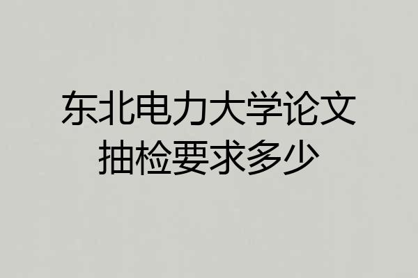 东北电力大学论文抽检要求多少