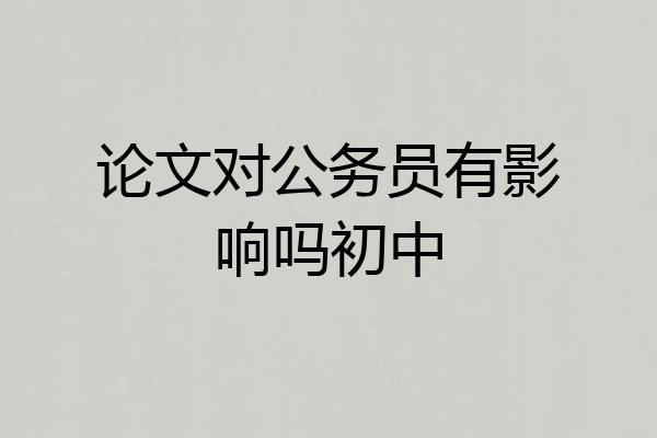 论文对公务员有影响吗初中