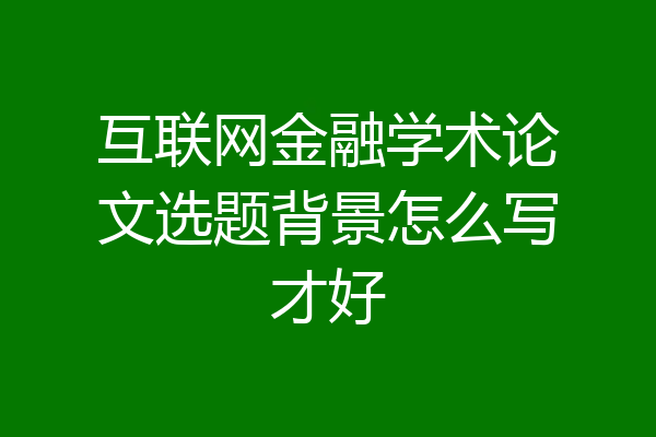互联网金融学术论文选题背景怎么写才好