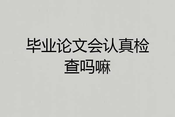 毕业论文会认真检查吗嘛