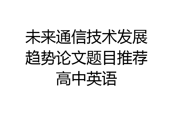 未来通信技术发展趋势论文题目推荐高中英语