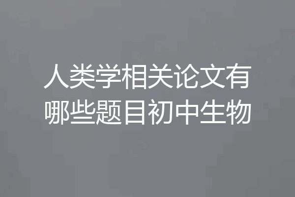 人类学相关论文有哪些题目初中生物