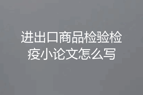 进出口商品检验检疫小论文怎么写