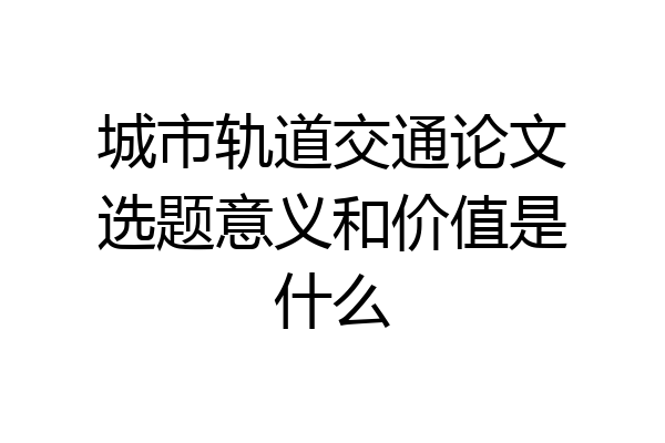 城市轨道交通论文选题意义和价值是什么