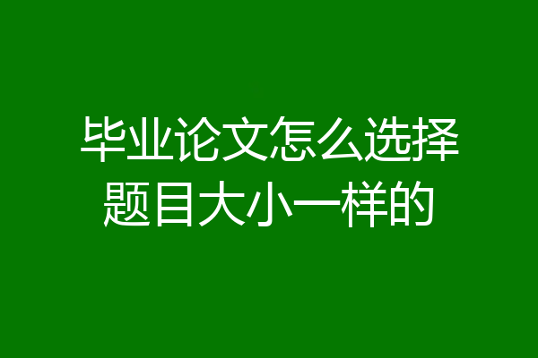 毕业论文怎么选择题目大小一样的