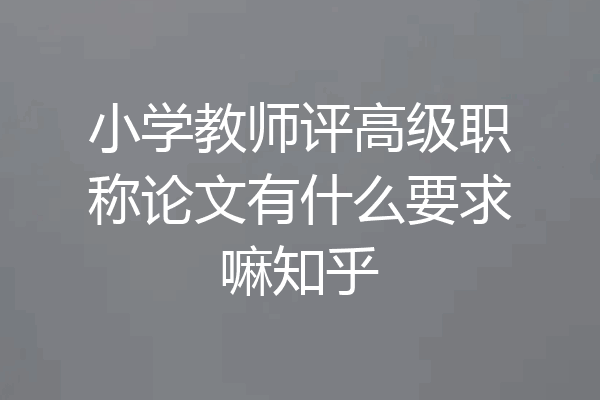 小学教师评高级职称论文有什么要求嘛知乎