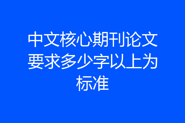 中文核心期刊论文要求多少字以上为标准
