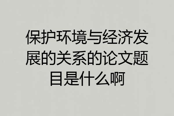 保护环境与经济发展的关系的论文题目是什么啊