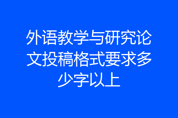 外语教学与研究论文投稿格式要求多少字以上