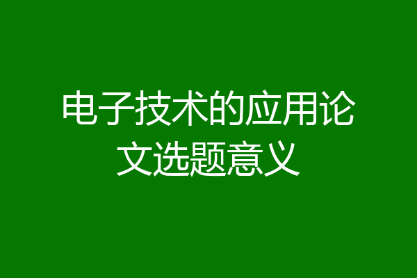 电子技术的应用论文选题意义