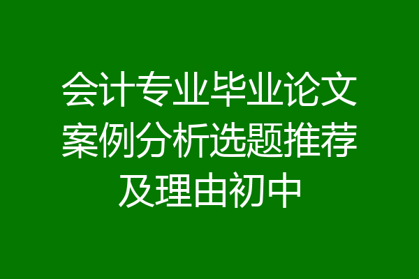 会计专业毕业论文案例分析选题推荐及理由初中