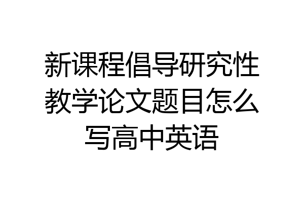 新课程倡导研究性教学论文题目怎么写高中英语