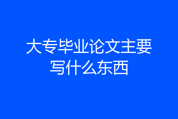 大专毕业论文主要写什么东西