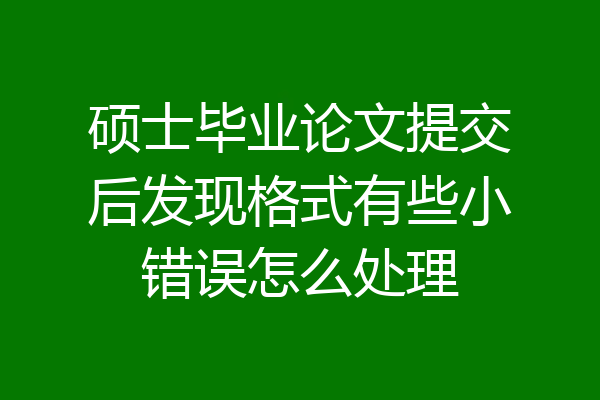 硕士毕业论文提交后发现格式有些小错误怎么处理
