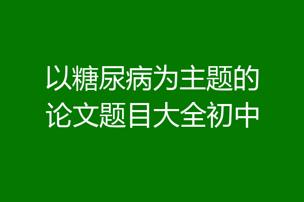以糖尿病为主题的论文题目大全初中