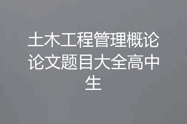 土木工程管理概论论文题目大全高中生