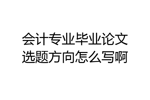 会计专业毕业论文选题方向怎么写啊