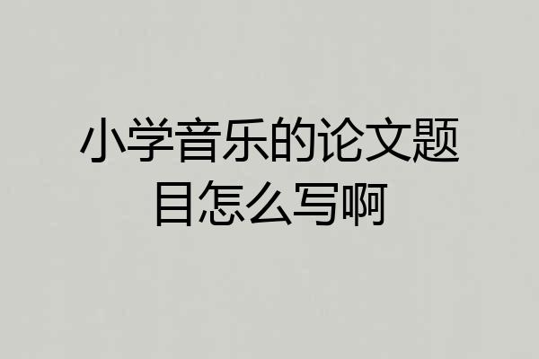 小学音乐的论文题目怎么写啊