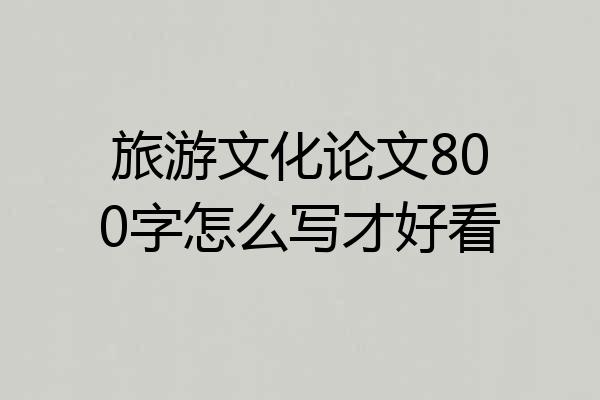 旅游文化论文800字怎么写才好看