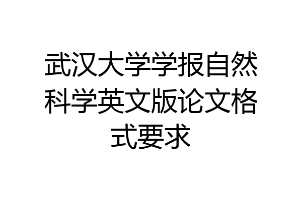武汉大学学报自然科学英文版论文格式要求