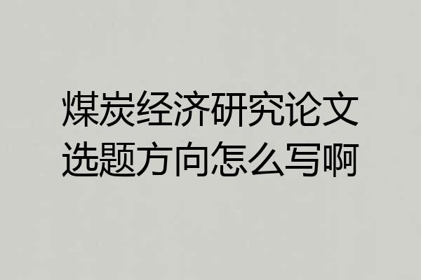 煤炭经济研究论文选题方向怎么写啊