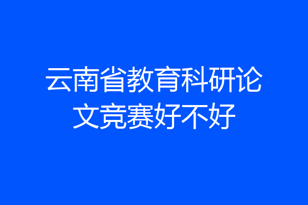 云南省教育科研论文竞赛好不好