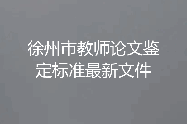 徐州市教师论文鉴定标准最新文件