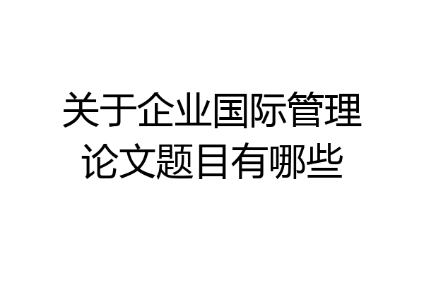 关于企业国际管理论文题目有哪些