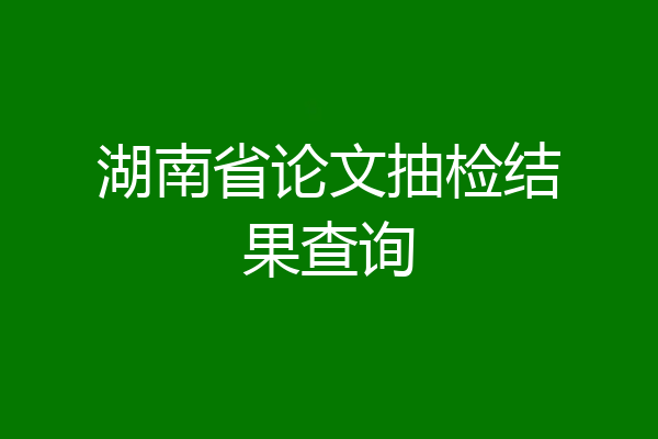 湖南省论文抽检结果查询